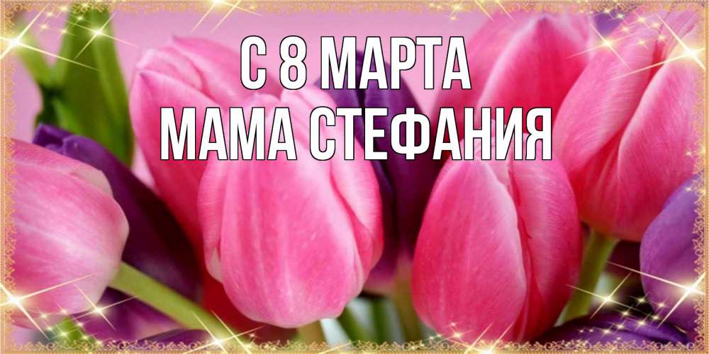 Открытка на каждый день с именем, Мама-Стефания С 8 МАРТА тюльпаны для женщины на международный женский день Прикольная открытка с пожеланием онлайн скачать бесплатно 