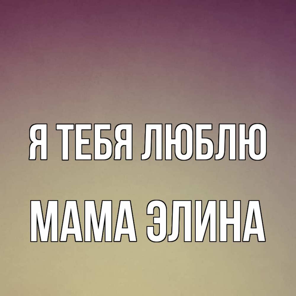 Открытка на каждый день с именем, Мама-Элина Я тебя люблю для любимой Прикольная открытка с пожеланием онлайн скачать бесплатно 