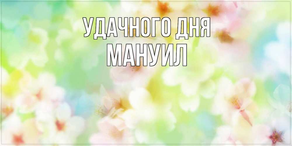 Открытка на каждый день с именем, Мануил Удачного дня удачного летнего солнечного дня Прикольная открытка с пожеланием онлайн скачать бесплатно 