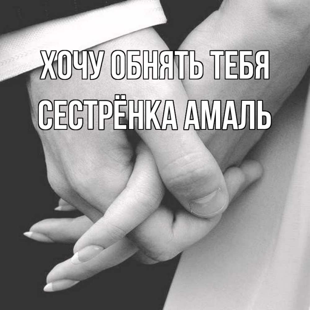 Открытка на каждый день с именем, Сестрёнка-Амаль Хочу обнять тебя Черное и белое фото Прикольная открытка с пожеланием онлайн скачать бесплатно 