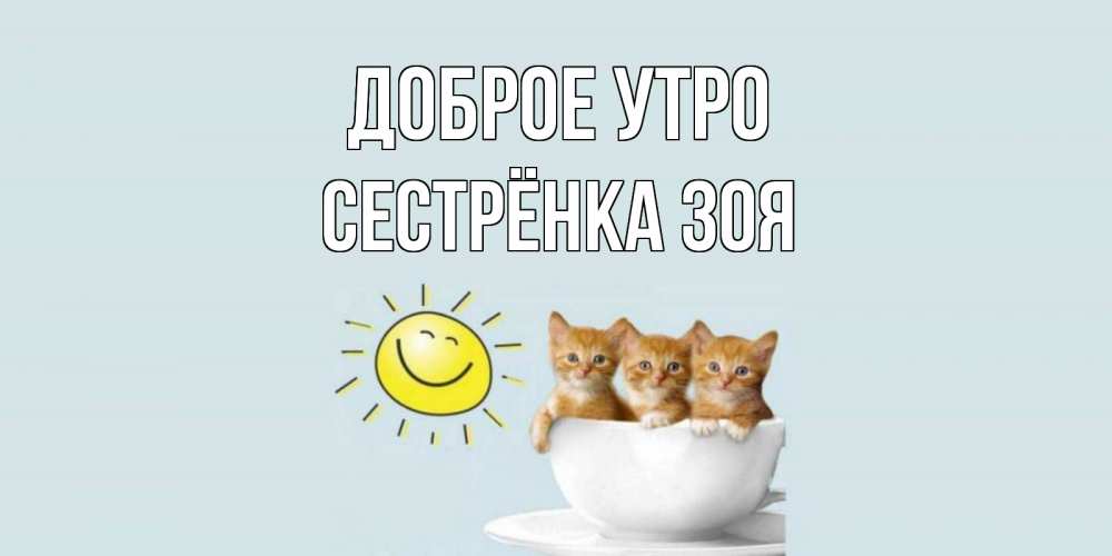 Открытка на каждый день с именем, Сестрёнка-Зоя Доброе утро котята Прикольная открытка с пожеланием онлайн скачать бесплатно 