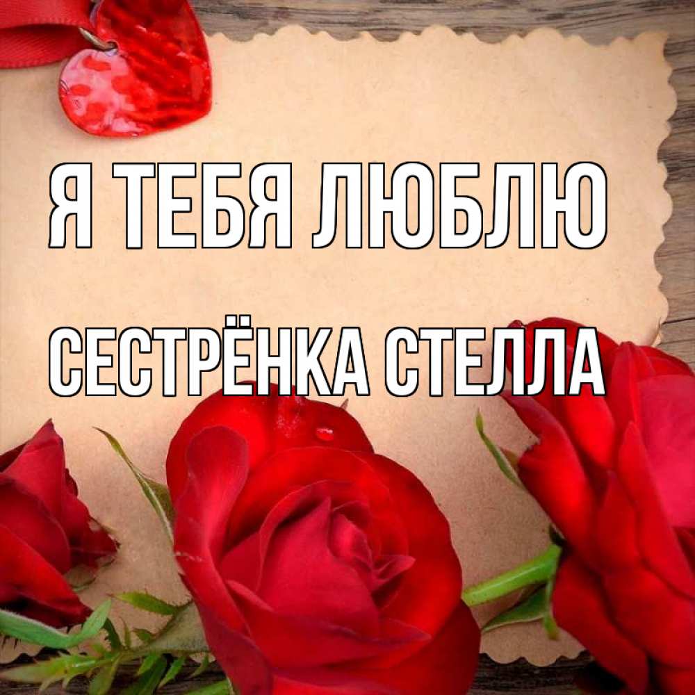 Открытка на каждый день с именем, Сестрёнка-Стелла Я тебя люблю розы сердце 1 Прикольная открытка с пожеланием онлайн скачать бесплатно 