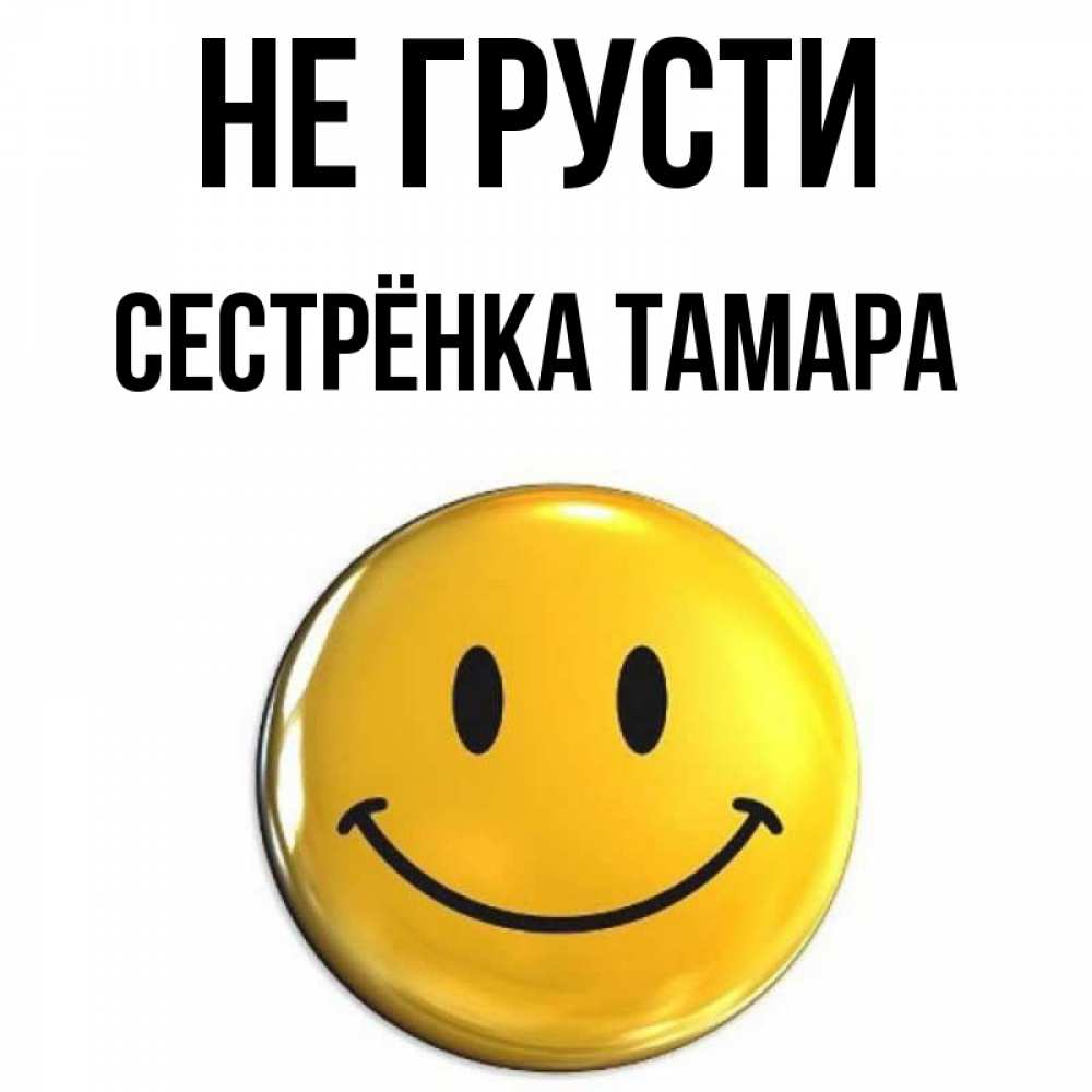 Открытка на каждый день с именем, Сестрёнка-Тамара Не грусти триде смайл Прикольная открытка с пожеланием онлайн скачать бесплатно 