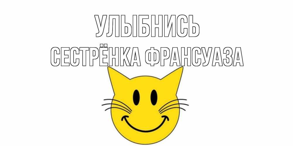 Открытка на каждый день с именем, Сестрёнка-Франсуаза Улыбнись кот, улыбка Прикольная открытка с пожеланием онлайн скачать бесплатно 