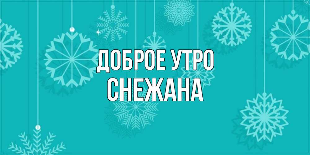 Открытка на каждый день с именем, Снежана Доброе утро открытка со снежинками Прикольная открытка с пожеланием онлайн скачать бесплатно 