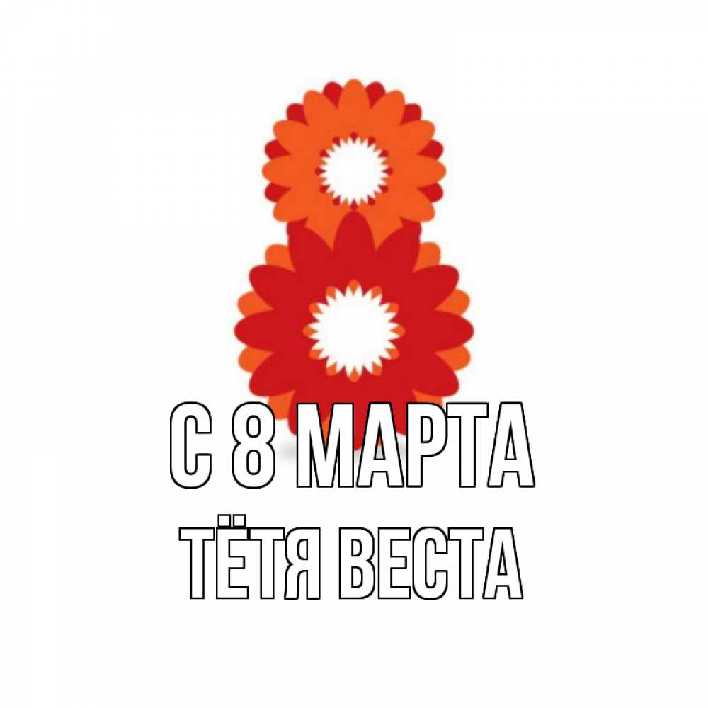 Открытка на каждый день с именем, Тётя-Веста С 8 марта восьмерка из лепестков Прикольная открытка с пожеланием онлайн скачать бесплатно 