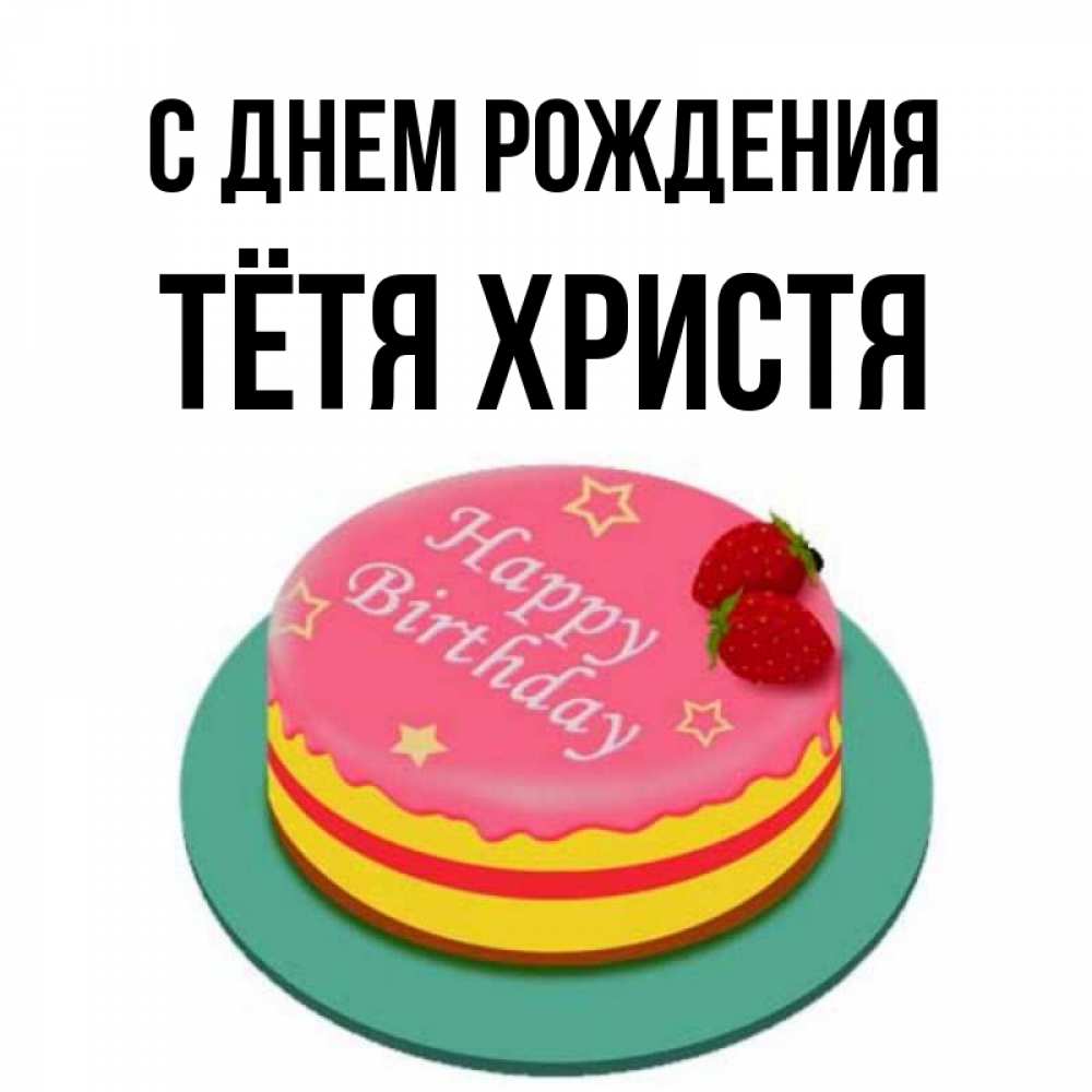 Открытка на каждый день с именем, Тётя-Христя С днем рождения торт, клубника, днюха Прикольная открытка с пожеланием онлайн скачать бесплатно 