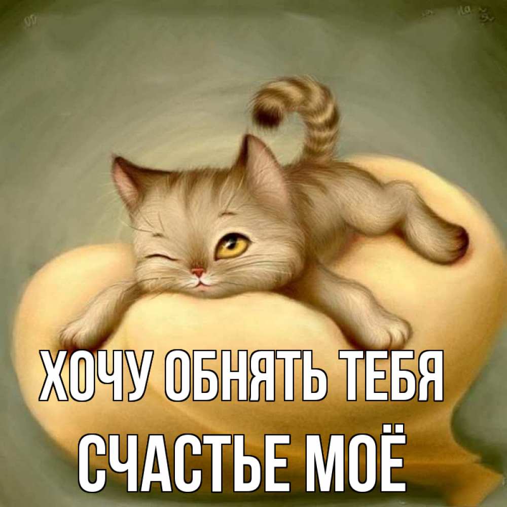 Открытка на каждый день с именем, счастье-моё Хочу обнять тебя кошечка Прикольная открытка с пожеланием онлайн скачать бесплатно 