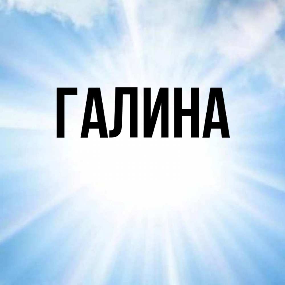 Открытка на каждый день с именем, Галина Главная свет небесный Прикольная открытка с пожеланием онлайн скачать бесплатно 
