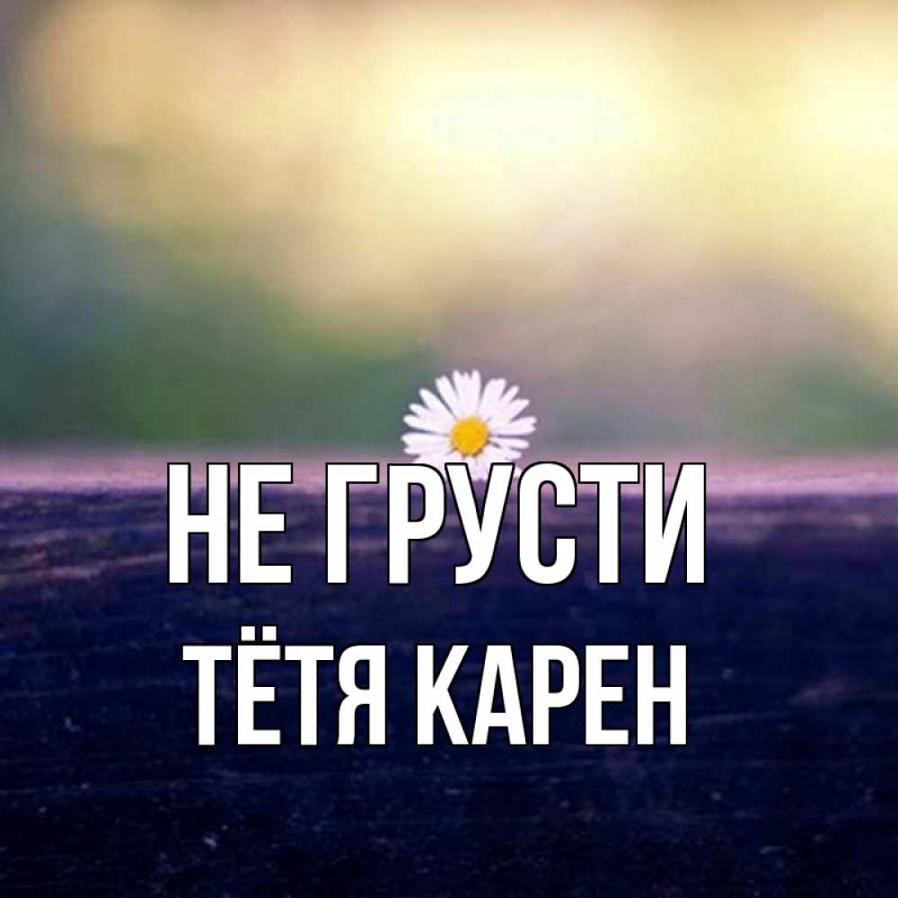 Открытка на каждый день с именем, Тётя-Карен Не грусти красота Прикольная открытка с пожеланием онлайн скачать бесплатно 
