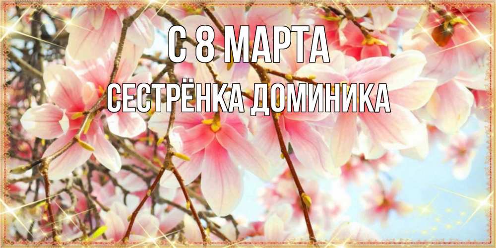 Открытка на каждый день с именем, Сестрёнка-Доминика С 8 марта цветы деревьев на 8 марта Прикольная открытка с пожеланием онлайн скачать бесплатно 