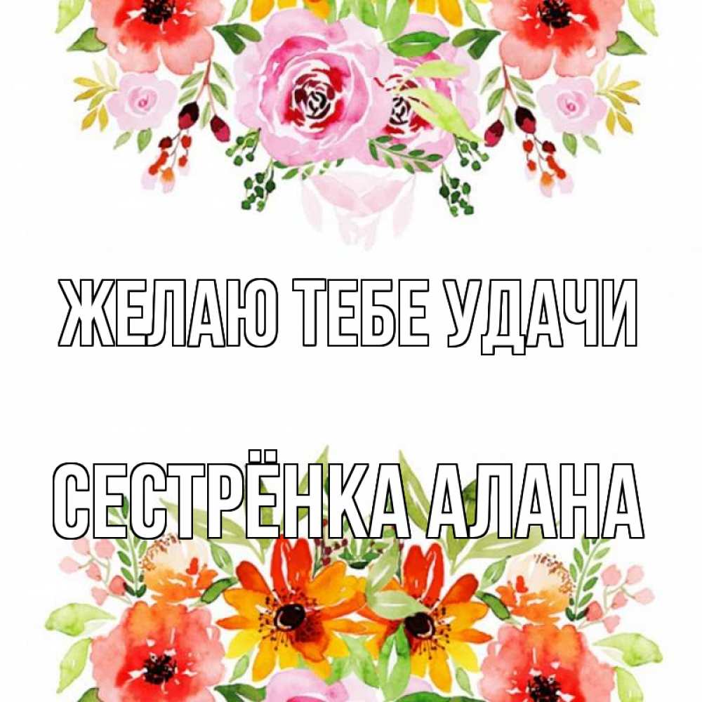 Открытка на каждый день с именем, Сестрёнка-Алана Желаю тебе удачи открытка с цветами акварелью Прикольная открытка с пожеланием онлайн скачать бесплатно 