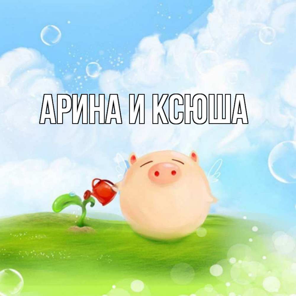Открытка на каждый день с именем, Арина-и-Ксюша Главная поросенок поливает цветок. летнее настроение Прикольная открытка с пожеланием онлайн скачать бесплатно 