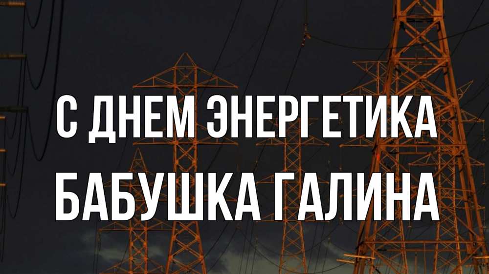 Открытка на каждый день с именем, Бабушка-Галина С днем энергетика ночь, лэп Прикольная открытка с пожеланием онлайн скачать бесплатно 