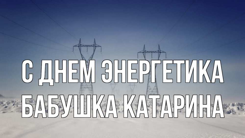 Открытка на каждый день с именем, Бабушка-Катарина С днем энергетика снег зима Прикольная открытка с пожеланием онлайн скачать бесплатно 