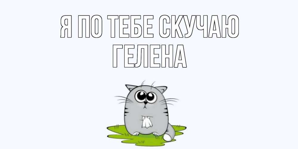 Открытка на каждый день с именем, Гелена Я по тебе скучаю открытки с котиками я по тебе скучаю с именем Прикольная открытка с пожеланием онлайн скачать бесплатно 