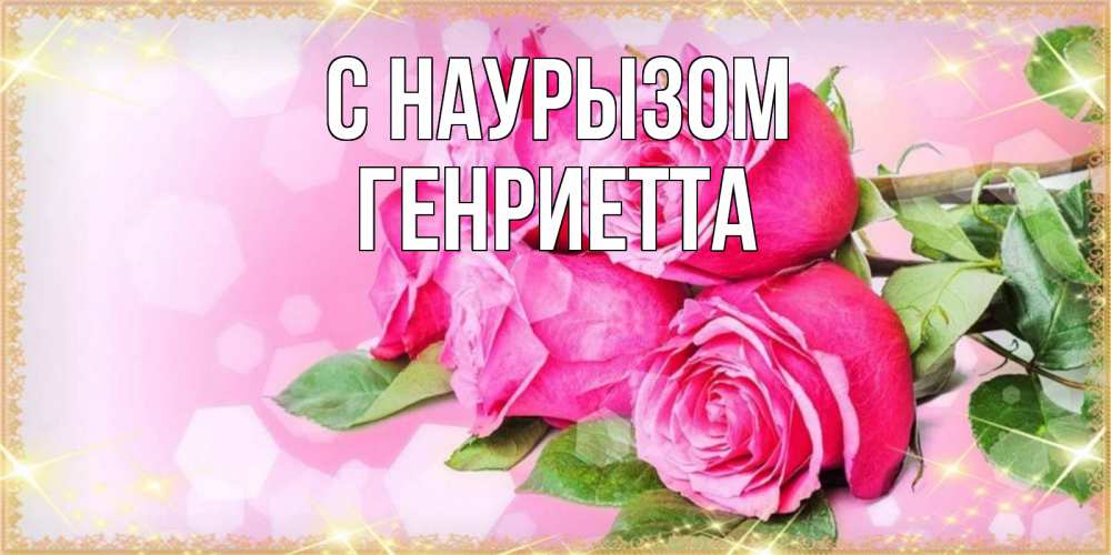 Открытка на каждый день с именем, Генриетта С наурызом открытка с розами на праздник весны наурыз Прикольная открытка с пожеланием онлайн скачать бесплатно 