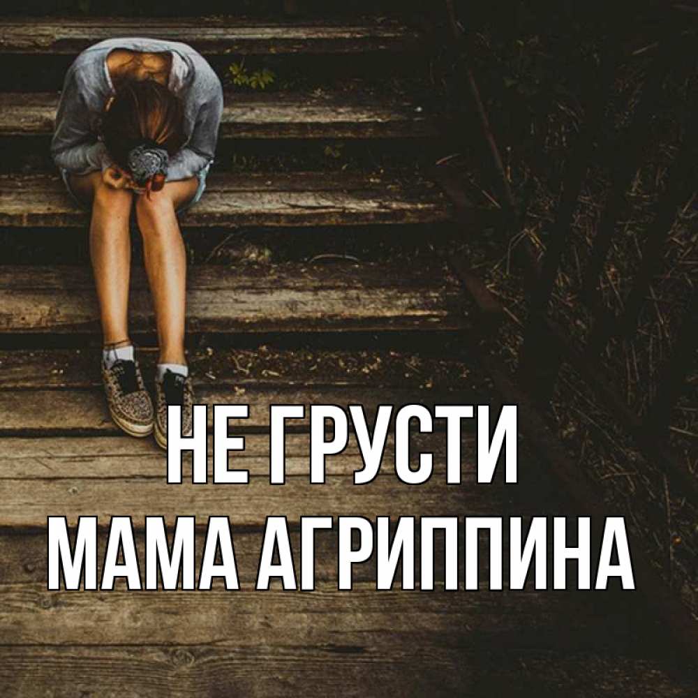 Открытка на каждый день с именем, Мама-Агриппина Не грусти девушка сидит на деревянных ступеньках Прикольная открытка с пожеланием онлайн скачать бесплатно 