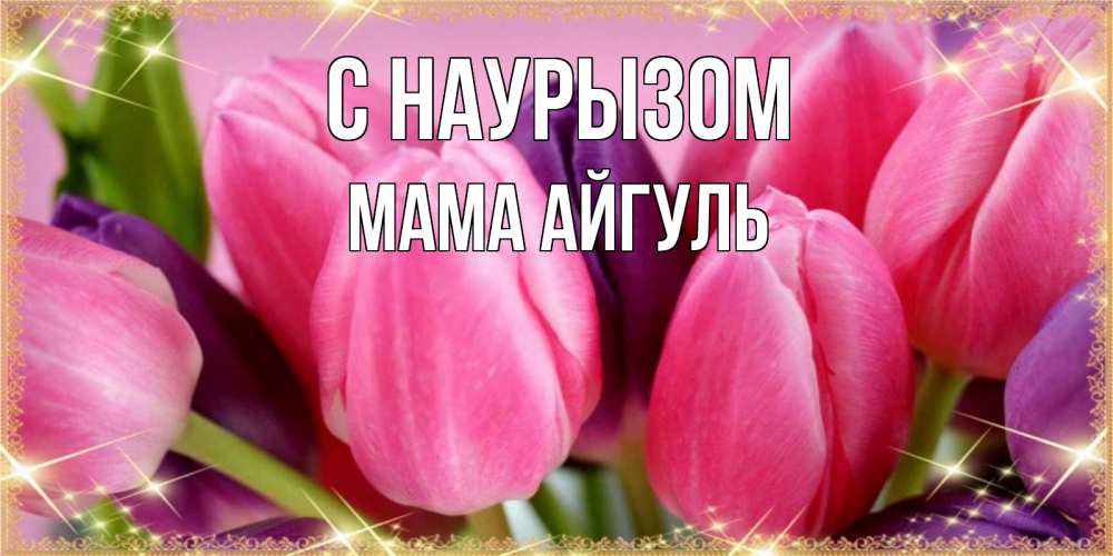 Открытка на каждый день с именем, Мама-Айгуль С наурызом тюльпаны для женщины на праздник весны наурыз Прикольная открытка с пожеланием онлайн скачать бесплатно 