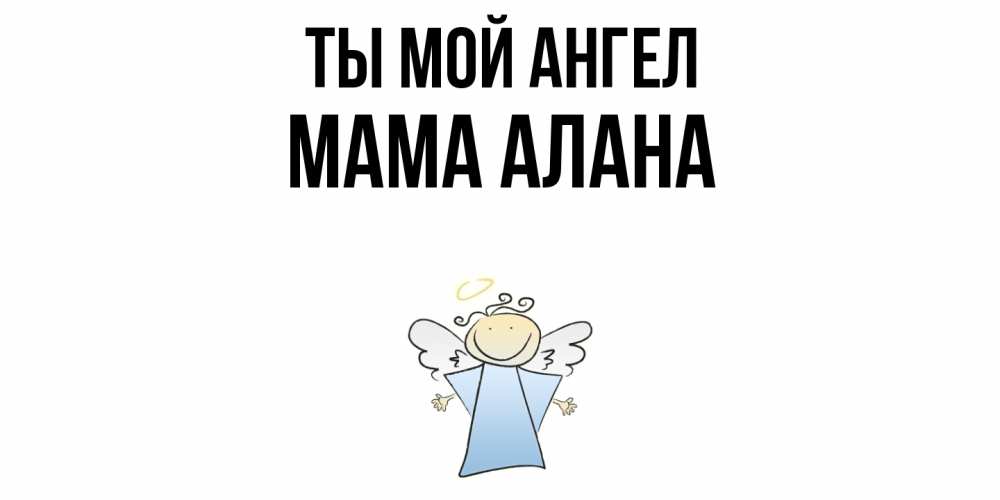 Открытка на каждый день с именем, Мама-Алана Ты мой ангел ангел Прикольная открытка с пожеланием онлайн скачать бесплатно 