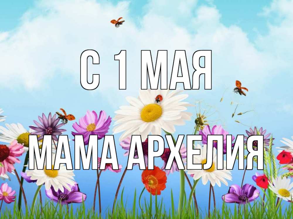 Открытка на каждый день с именем, Мама-Архелия С 1 мая С 1 мая Прикольная открытка с пожеланием онлайн скачать бесплатно 