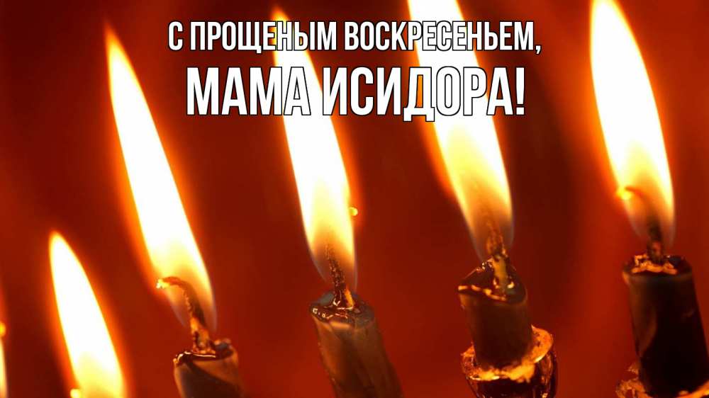 Открытка на каждый день с именем, Мама-Исидора С прощеным воскресеньем свечи Прикольная открытка с пожеланием онлайн скачать бесплатно 