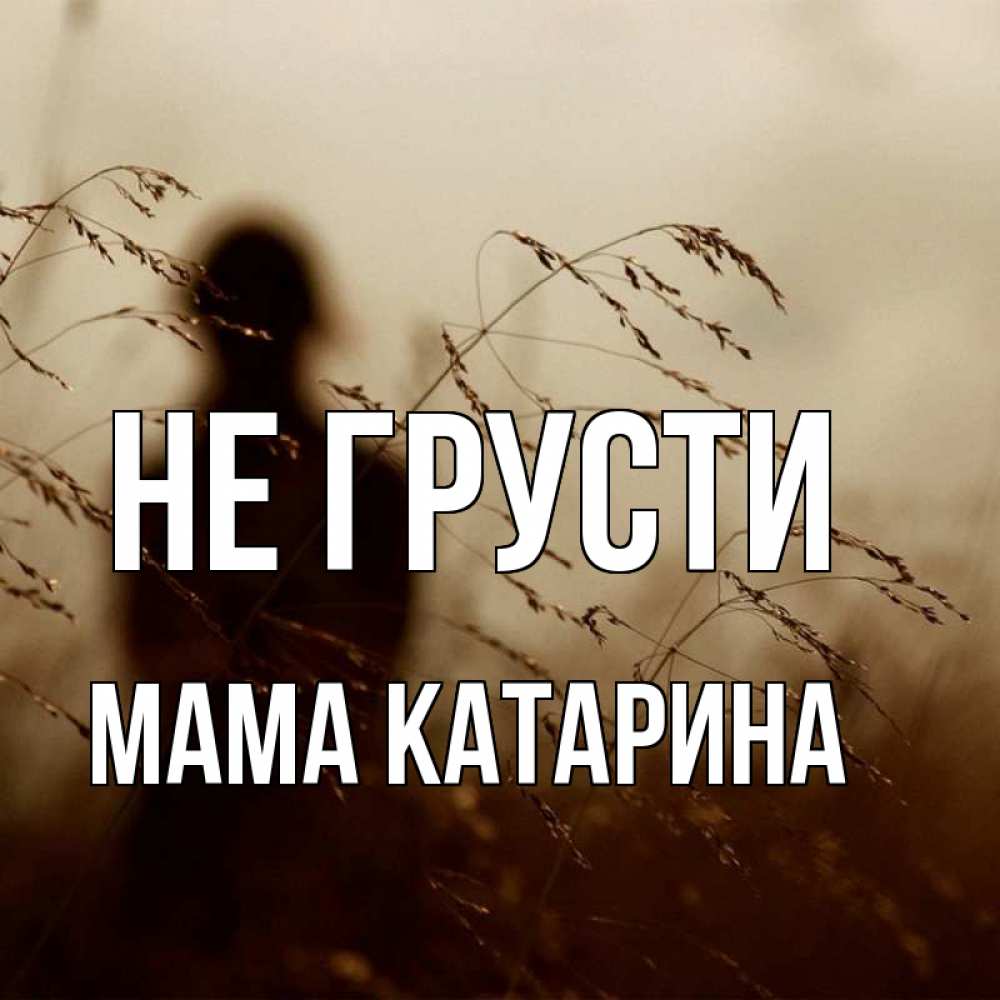 Открытка на каждый день с именем, Мама-Катарина Не грусти грусть Прикольная открытка с пожеланием онлайн скачать бесплатно 