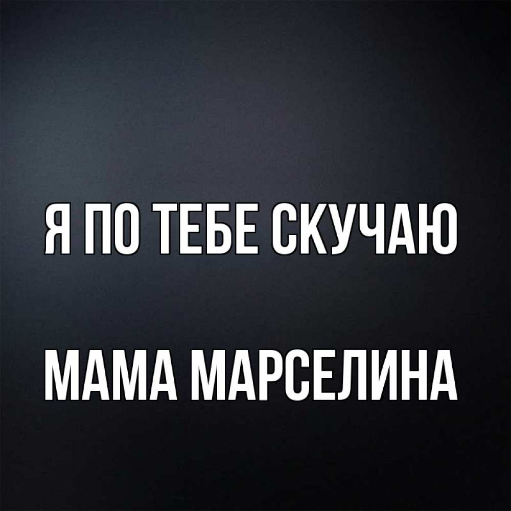 Открытка на каждый день с именем, Мама-Марселина Я по тебе скучаю с подписью Прикольная открытка с пожеланием онлайн скачать бесплатно 