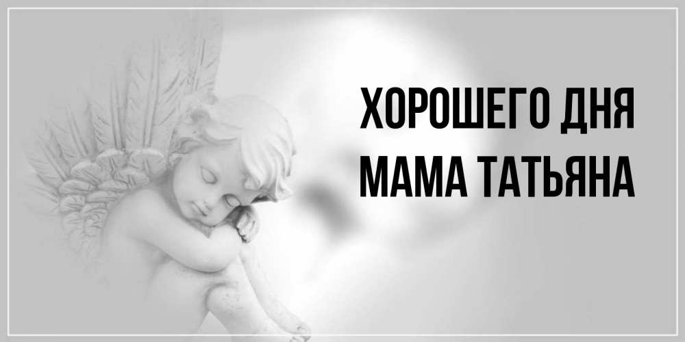 Открытка на каждый день с именем, Мама-Татьяна Хорошего дня ангел Прикольная открытка с пожеланием онлайн скачать бесплатно 