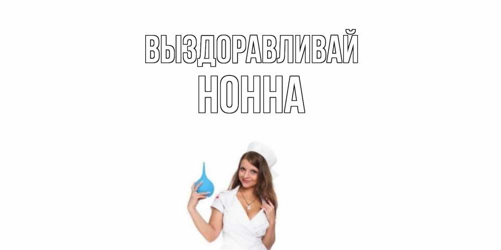 Открытка на каждый день с именем, Нонна Выздоравливай клизма Прикольная открытка с пожеланием онлайн скачать бесплатно 