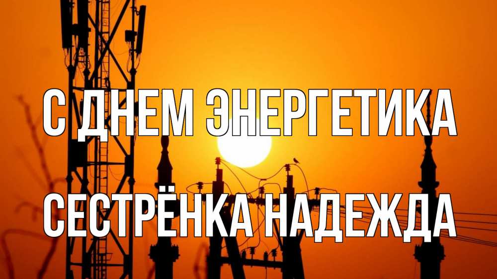 Открытка на каждый день с именем, Сестрёнка-Надежда С днем энергетика закат,  электроэнергия, энергетик Прикольная открытка с пожеланием онлайн скачать бесплатно 