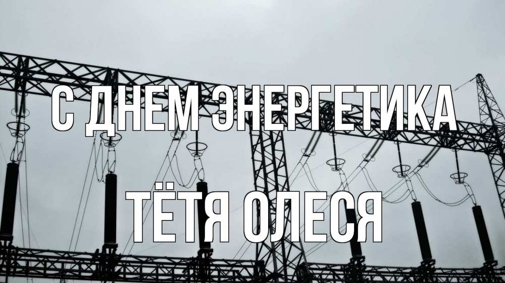 Открытка на каждый день с именем, Тётя-Олеся С днем энергетика энергетика Прикольная открытка с пожеланием онлайн скачать бесплатно 