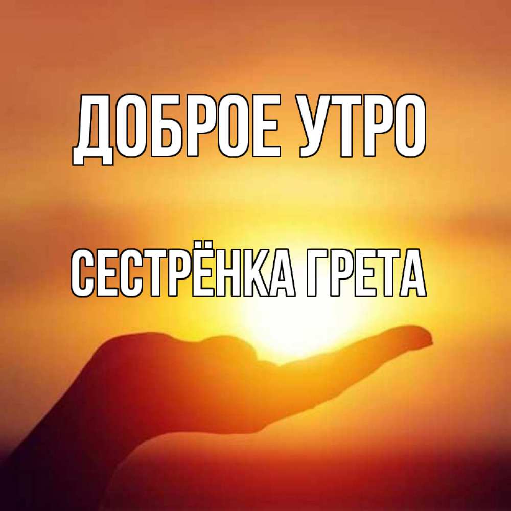 Открытка на каждый день с именем, Сестрёнка-Грета Доброе утро ладошка и закат Прикольная открытка с пожеланием онлайн скачать бесплатно 