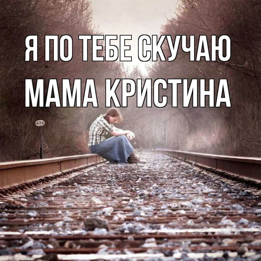 Открытка на каждый день с именем, Мама-Кристина Я по тебе скучаю скучаю Прикольная открытка с пожеланием онлайн скачать бесплатно 