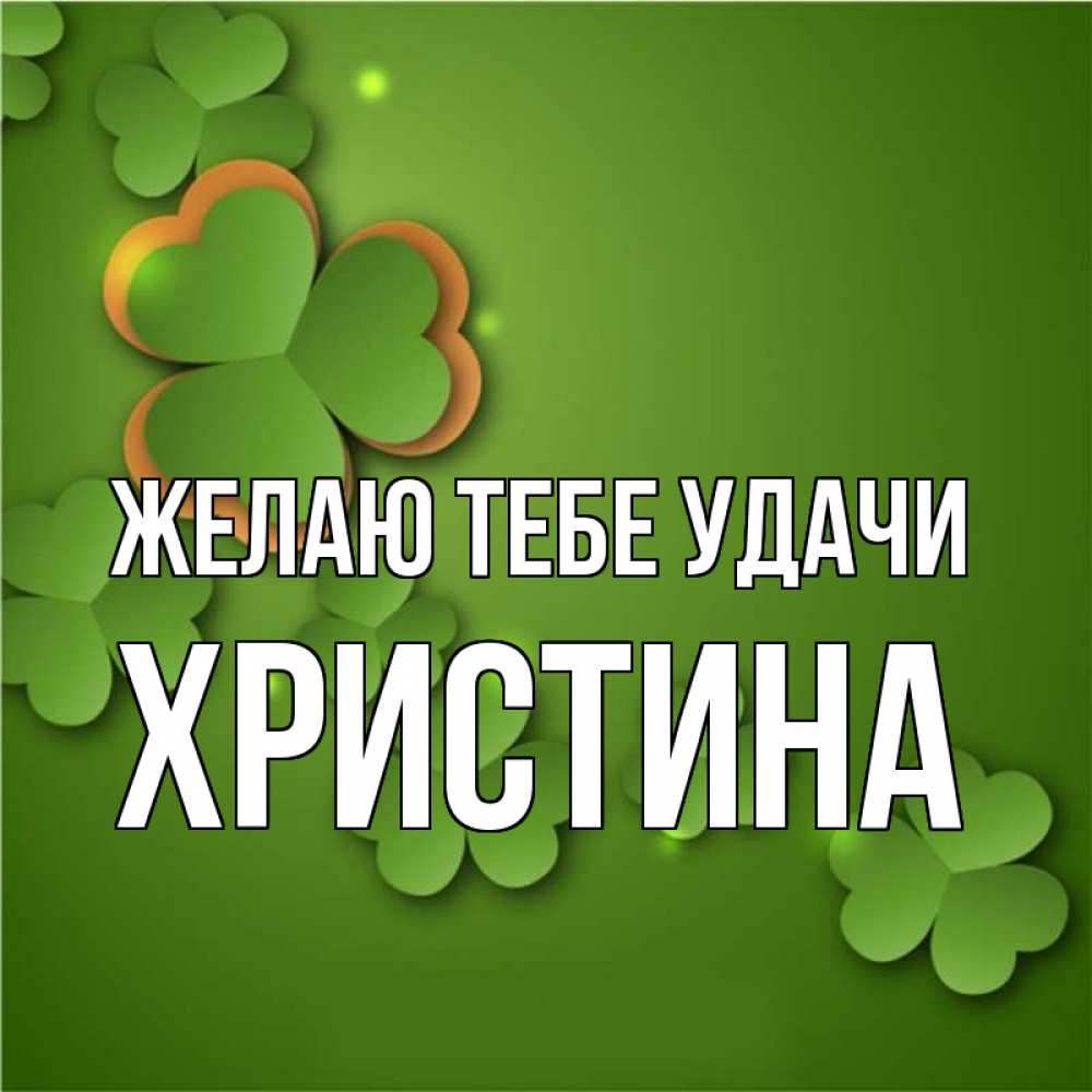 Открытка на каждый день с именем, Христина Желаю тебе удачи много трехлистных листочков клевера Прикольная открытка с пожеланием онлайн скачать бесплатно 