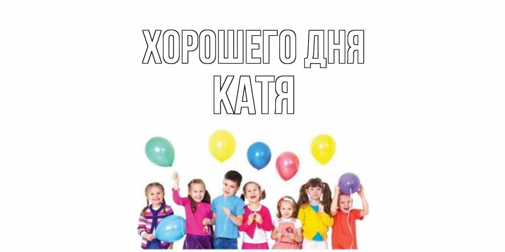 Открытка на каждый день с именем, Катя Хорошего дня открытка для ребенка Прикольная открытка с пожеланием онлайн скачать бесплатно 