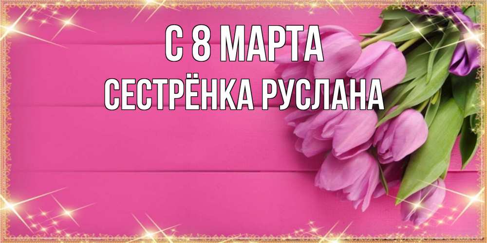 Открытка на каждый день с именем, Сестрёнка-Руслана С 8 МАРТА открытка для фотошопа с подписью Прикольная открытка с пожеланием онлайн скачать бесплатно 