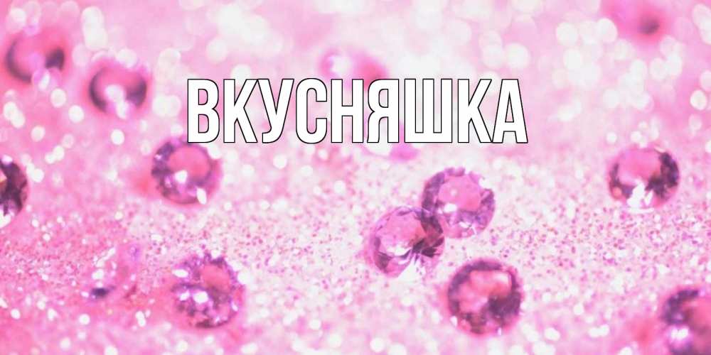 Открытка на каждый день с именем, Вкусняшка Главная рубины и красота Прикольная открытка с пожеланием онлайн скачать бесплатно 