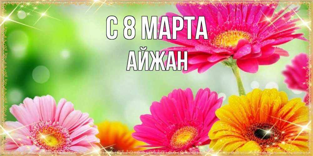 Открытка на каждый день с именем, Айжан С 8 МАРТА цветочки для любимой женщины Прикольная открытка с пожеланием онлайн скачать бесплатно 