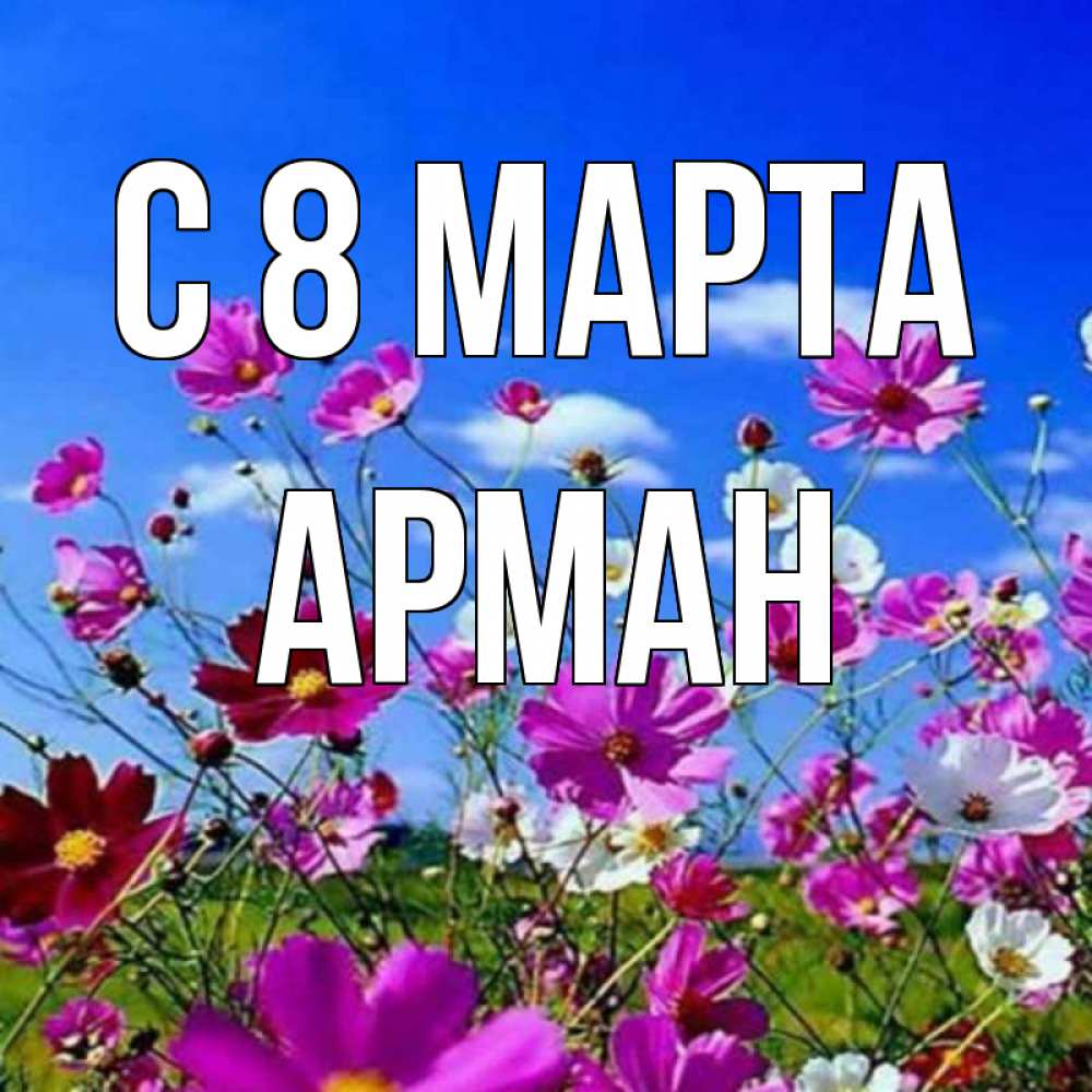 Открытка на каждый день с именем, Арман С 8 МАРТА цветы Прикольная открытка с пожеланием онлайн скачать бесплатно 