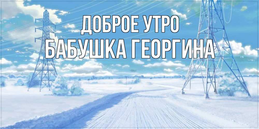 Открытка на каждый день с именем, Бабушка-Георгина Доброе утро зимняя открытка Прикольная открытка с пожеланием онлайн скачать бесплатно 