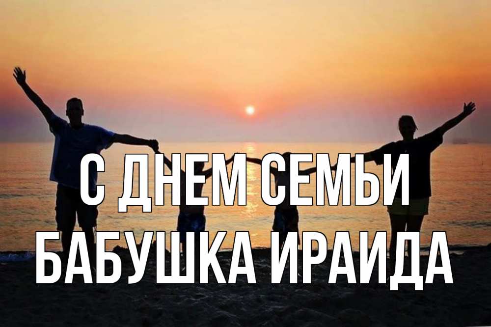 Открытка на каждый день с именем, Бабушка-Ираида С днем семьи мама, папа, дети, дочка,сын, море, пляж, закат Прикольная открытка с пожеланием онлайн скачать бесплатно 