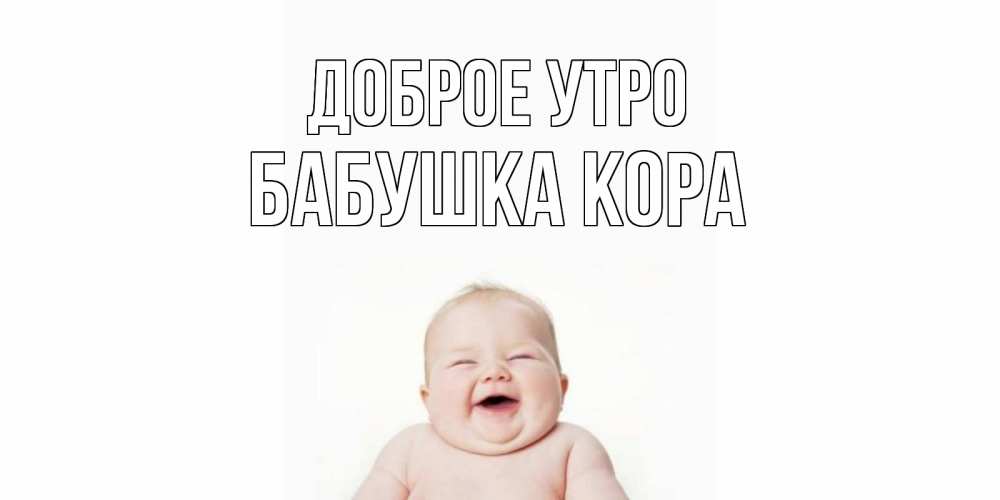 Открытка на каждый день с именем, Бабушка-Кора Доброе утро малыш с улыбкой Прикольная открытка с пожеланием онлайн скачать бесплатно 
