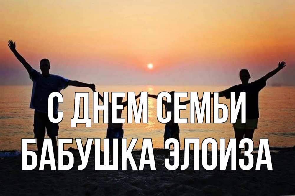 Открытка на каждый день с именем, Бабушка-Элоиза С днем семьи мама, папа, дети, дочка,сын, море, пляж, закат Прикольная открытка с пожеланием онлайн скачать бесплатно 