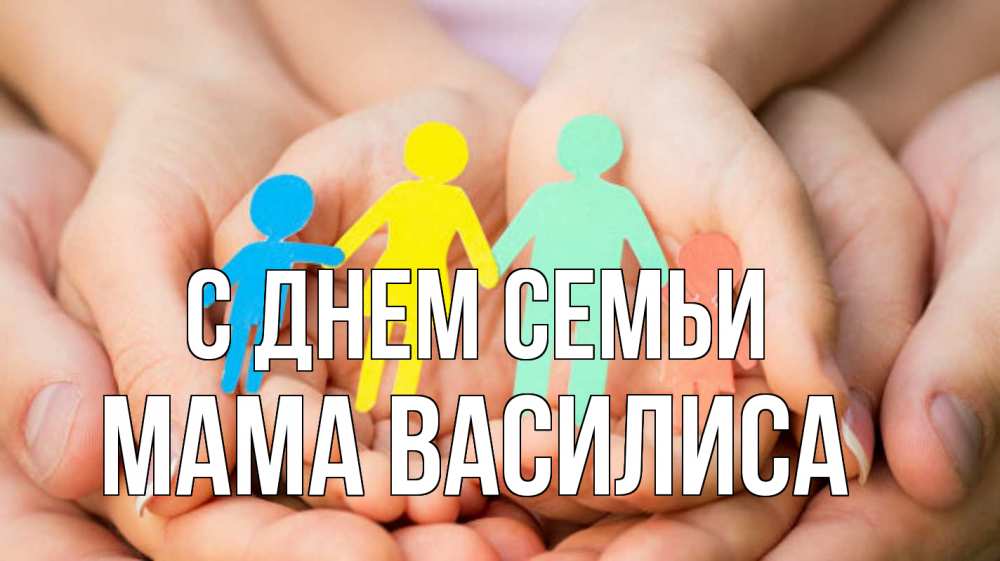 Открытка на каждый день с именем, Мама-Василиса С днем семьи Руки, бумага, семья Прикольная открытка с пожеланием онлайн скачать бесплатно 