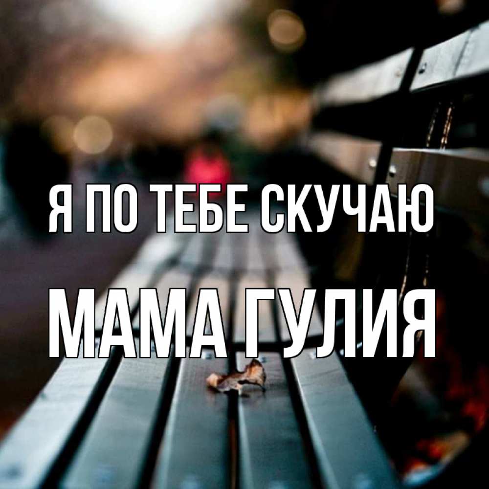 Открытка на каждый день с именем, Мама-Гулия Я по тебе скучаю приходи скорее Прикольная открытка с пожеланием онлайн скачать бесплатно 
