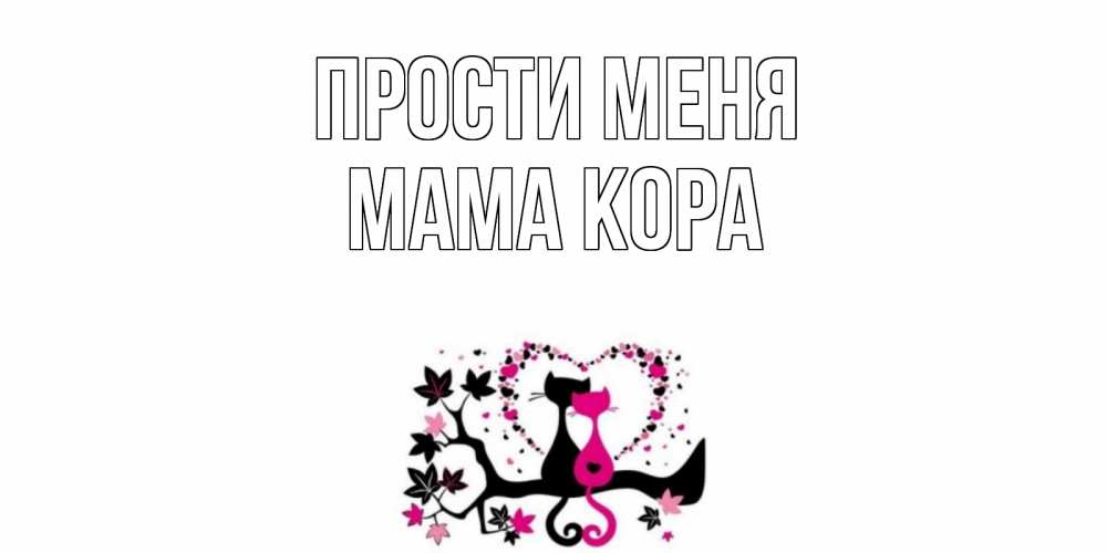Открытка на каждый день с именем, Мама-Кора Прости меня коты Прикольная открытка с пожеланием онлайн скачать бесплатно 