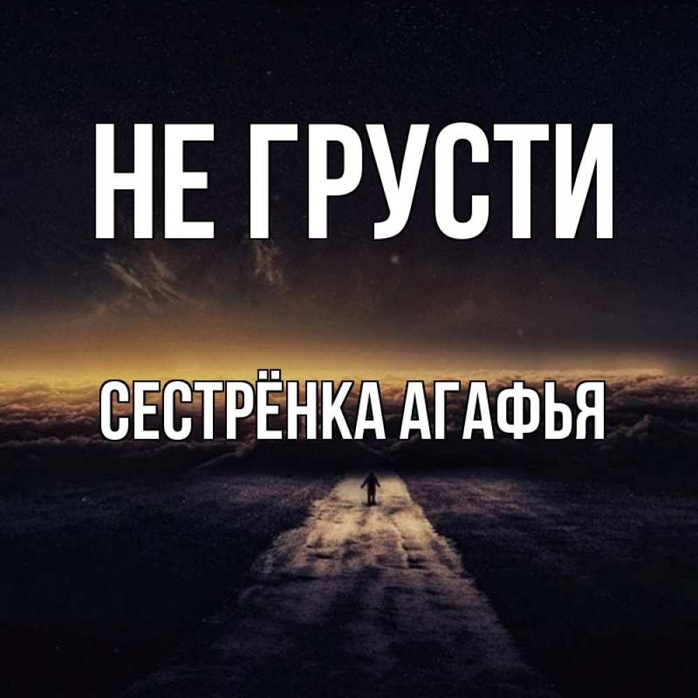Открытка на каждый день с именем, Сестрёнка-Агафья Не грусти дорога в никуда Прикольная открытка с пожеланием онлайн скачать бесплатно 