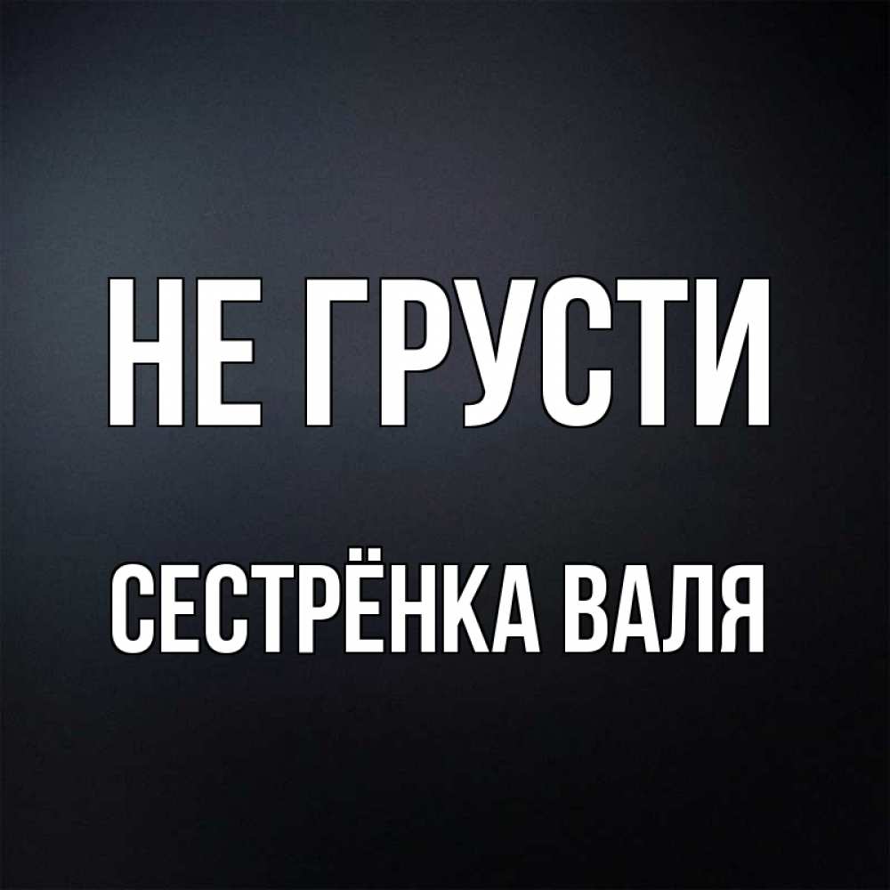 Открытка на каждый день с именем, Сестрёнка-Валя Не грусти Градиент серый Прикольная открытка с пожеланием онлайн скачать бесплатно 