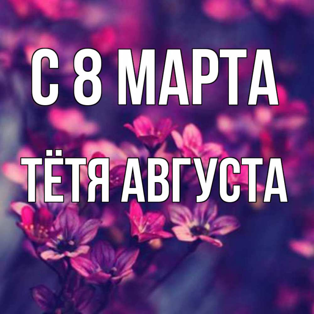 Открытка на каждый день с именем, Тётя-Августа С 8 МАРТА небольшие цветы 1 Прикольная открытка с пожеланием онлайн скачать бесплатно 